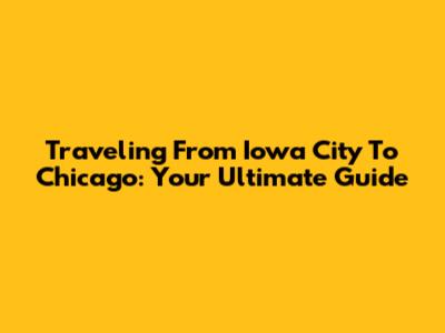 Traveling From Iowa City To Chicago: Your Ultimate Guide