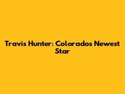 Travis Hunter: Colorado's Newest Star