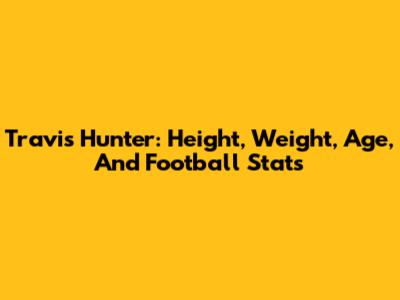 Travis Hunter: Height, Weight, Age, And Football Stats