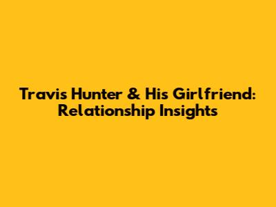 Travis Hunter & His Girlfriend: Relationship Insights