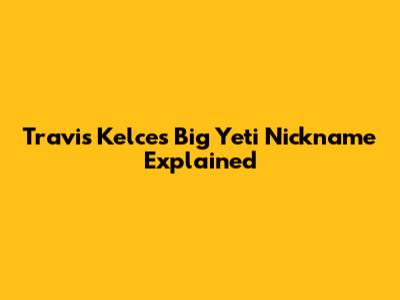 Travis Kelce's 'Big Yeti' Nickname Explained