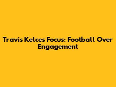 Travis Kelce's Focus: Football Over Engagement
