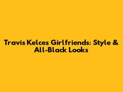 Travis Kelce's Girlfriends: Style & All-Black Looks