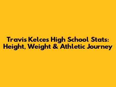 Travis Kelce's High School Stats: Height, Weight & Athletic Journey
