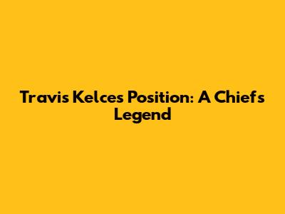 Travis Kelce's Position: A Chiefs Legend