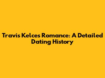 Travis Kelce's Romance: A Detailed Dating History