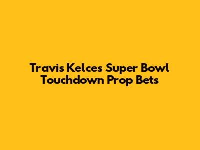 Travis Kelce's Super Bowl Touchdown Prop Bets