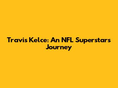 Travis Kelce: An NFL Superstar's Journey