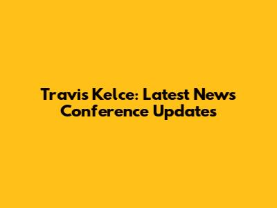 Travis Kelce: Latest News Conference Updates