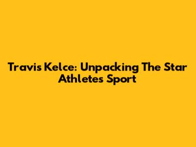 Travis Kelce: Unpacking The Star Athlete's Sport