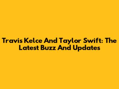 Travis Kelce And Taylor Swift: The Latest Buzz And Updates