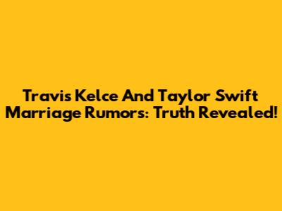 Travis Kelce And Taylor Swift Marriage Rumors: Truth Revealed!