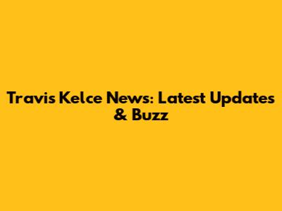 Travis Kelce News: Latest Updates & Buzz