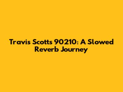 Travis Scott's 90210: A Slowed Reverb Journey