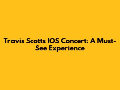 Travis Scott's IOS Concert: A Must-See Experience