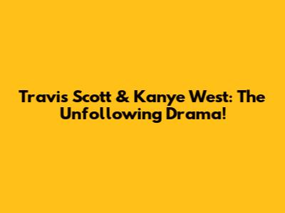 Travis Scott & Kanye West: The Unfollowing Drama!