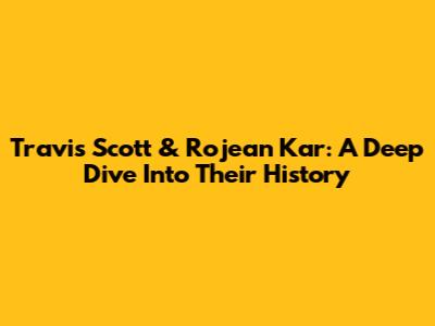 Travis Scott & Rojean Kar: A Deep Dive Into Their History