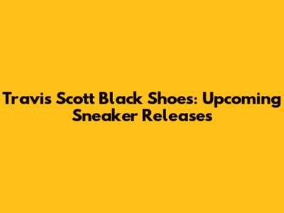 Travis Scott Black Shoes: Upcoming Sneaker Releases
