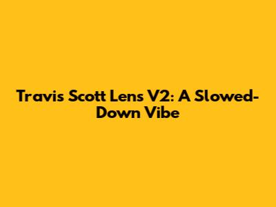 Travis Scott Lens V2: A Slowed-Down Vibe