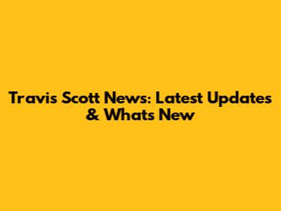 Travis Scott News: Latest Updates & What's New