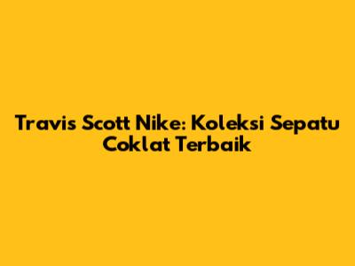 Travis Scott Nike: Koleksi Sepatu Coklat Terbaik