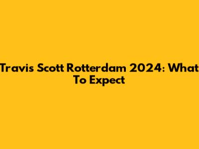 Travis Scott Rotterdam 2024: What To Expect