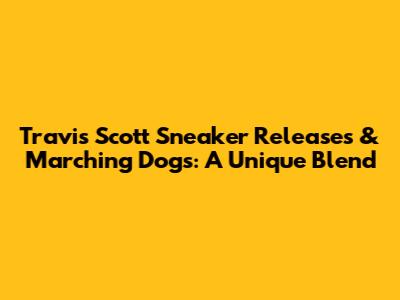 Travis Scott Sneaker Releases & Marching Dogs: A Unique Blend