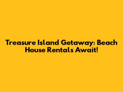 Treasure Island Getaway: Beach House Rentals Await!