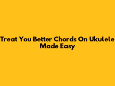 Treat You Better Chords On Ukulele Made Easy