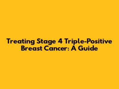 Treating Stage 4 Triple-Positive Breast Cancer: A Guide