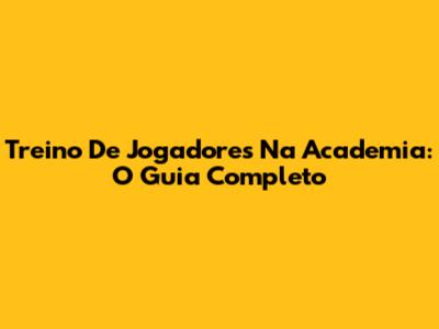 Treino De Jogadores Na Academia: O Guia Completo