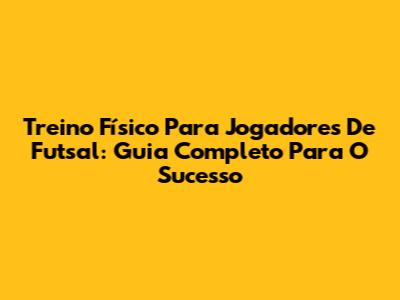 Treino Físico Para Jogadores De Futsal: Guia Completo Para O Sucesso