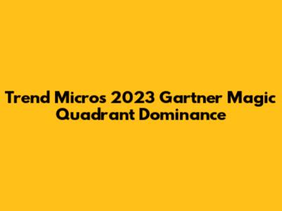 Trend Micro's 2023 Gartner Magic Quadrant Dominance