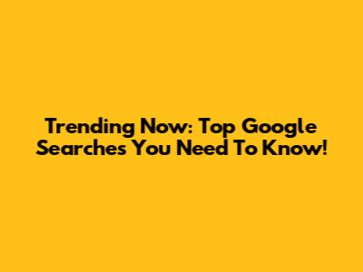 Trending Now: Top Google Searches You Need To Know!