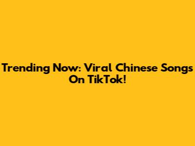 Trending Now: Viral Chinese Songs On TikTok!