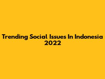 Trending Social Issues In Indonesia 2022