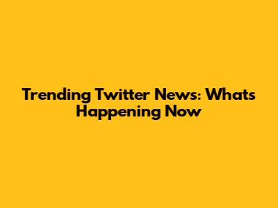 Trending Twitter News: What's Happening Now