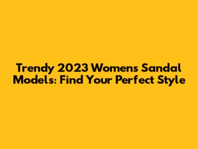 Trendy 2023 Women's Sandal Models: Find Your Perfect Style