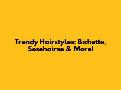 Trendy Hairstyles: Bichette, Sesehairse & More!