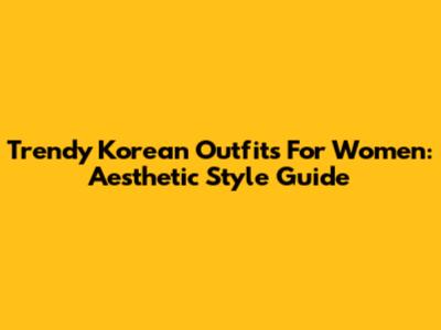 Trendy Korean Outfits For Women: Aesthetic Style Guide