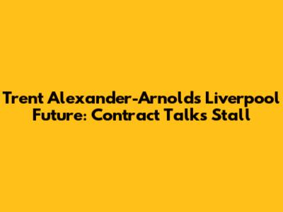 Trent Alexander-Arnold's Liverpool Future: Contract Talks Stall
