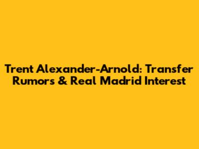 Trent Alexander-Arnold: Transfer Rumors & Real Madrid Interest
