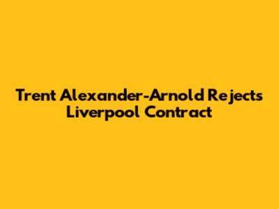 Trent Alexander-Arnold Rejects Liverpool Contract