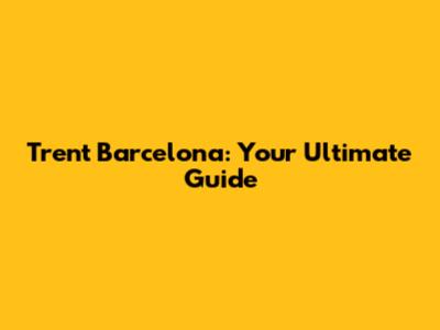 Trent Barcelona: Your Ultimate Guide