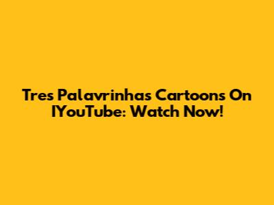 Tres Palavrinhas Cartoons On IYouTube: Watch Now!