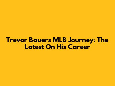 Trevor Bauer's MLB Journey: The Latest On His Career