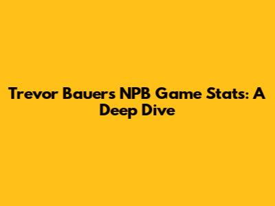 Trevor Bauer's NPB Game Stats: A Deep Dive