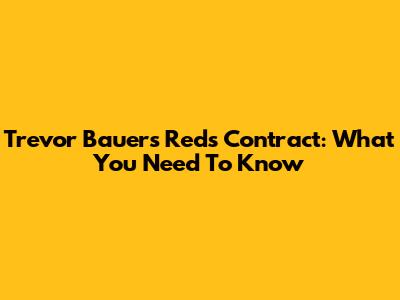 Trevor Bauer's Reds Contract: What You Need To Know