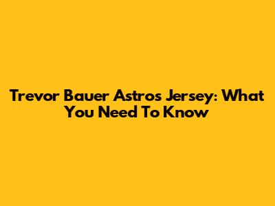 Trevor Bauer Astros Jersey: What You Need To Know