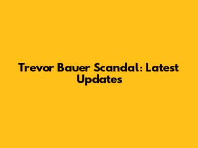 Trevor Bauer Scandal: Latest Updates